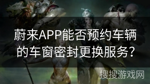 蔚来APP能否预约车辆的车窗密封更换服务？