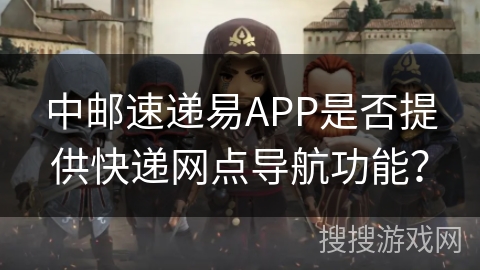 中邮速递易APP是否提供快递网点导航功能？