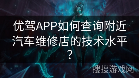 优驾APP如何查询附近汽车维修店的技术水平? 优驾APP如何查询附近汽车维修店的技术水平?