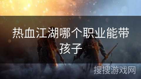 热血江湖哪个职业能带孩子 热血江湖哪个职业能带孩子