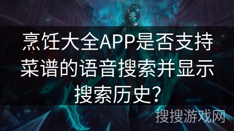 烹饪大全APP是否支持菜谱的语音搜索并显示搜索历史? 烹饪大全APP是否支持菜谱的语音搜索并显示搜索历史?