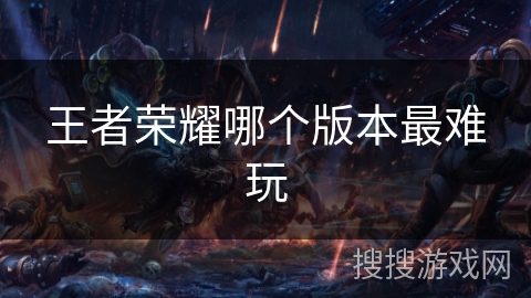 王者荣耀哪个版本最难玩 王者荣耀哪个版本最难玩