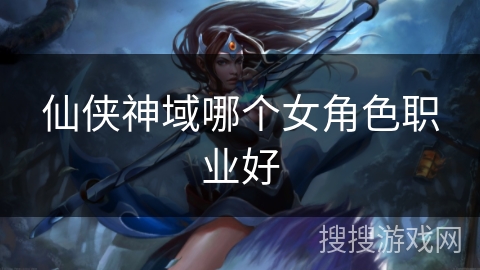 仙侠神域哪个女角色职业好 仙侠神域哪个女角色职业好