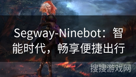 Segway-Ninebot:智能时代,畅享便捷出行 Segway-Ninebot:智能时代,畅享便捷出行