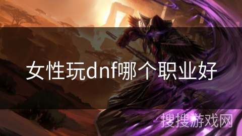 女性玩dnf哪个职业好 女性玩dnf哪个职业好