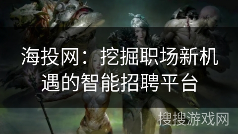 海投网:挖掘职场新机遇的智能招聘平台 海投网:挖掘职场新机遇的智能招聘平台