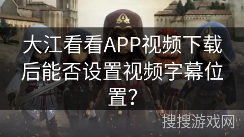 大江看看APP视频下载后能否设置视频字幕位置? 大江看看APP视频下载后能否设置视频字幕位置?