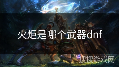 火炬是哪个武器dnf 火炬是哪个武器dnf