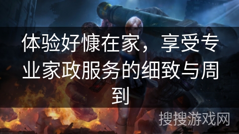 体验好慷在家,享受专业家政服务的细致与周到 体验好慷在家,享受专业家政服务的细致与周到
