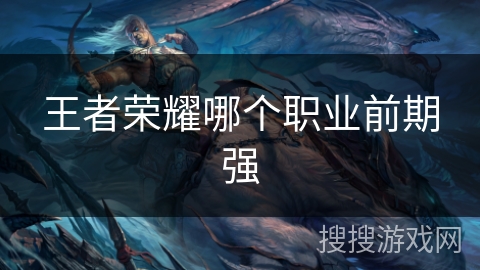王者荣耀哪个职业前期强 王者荣耀哪个职业前期强