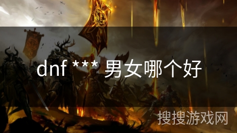 dnf *** 男女哪个好 dnf *** 男女哪个好