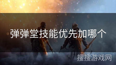 弹弹堂技能优先加哪个 弹弹堂技能优先加哪个