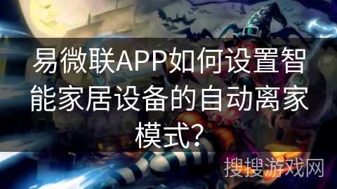 易微联APP如何设置智能家居设备的自动离家模式？