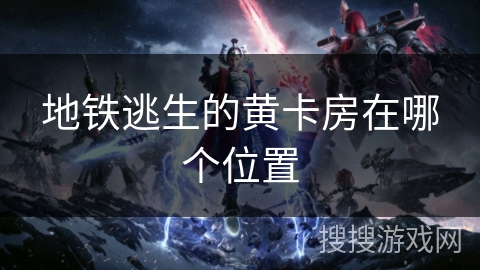 地铁逃生的黄卡房在哪个位置