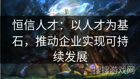 恒信人才：以人才为基石，推动企业实现可持续发展