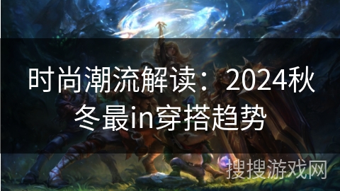 时尚潮流解读：2024秋冬最in穿搭趋势