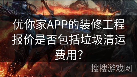优你家APP的装修工程报价是否包括垃圾清运费用? 优你家APP的装修工程报价是否包括垃圾清运费用?