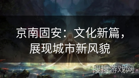 京南固安:文化新篇,展现城市新风貌 京南固安:文化新篇,展现城市新风貌