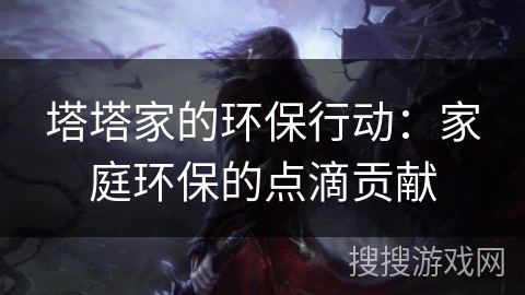 塔塔家的环保行动:家庭环保的点滴贡献 塔塔家的环保行动:家庭环保的点滴贡献