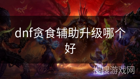dnf贪食辅助升级哪个好 dnf贪食辅助升级哪个好