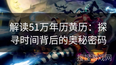 解读51万年历黄历:探寻时间背后的奥秘密码 解读51万年历黄历:探寻时间背后的奥秘密码