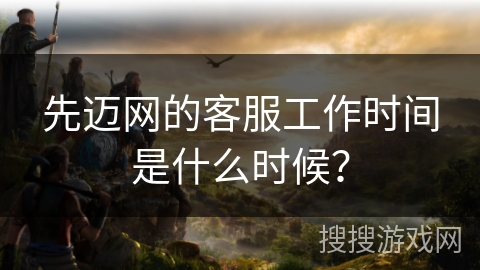 先迈网的客服工作时间是什么时候？
