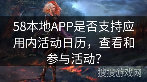 58本地APP是否支持应用内活动日历,查看和参与活动? 58本地APP是否支持应用内活动日历,查看和参与活动?