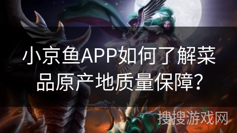 小京鱼APP如何了解菜品原产地质量保障？