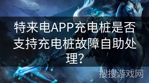 特来电APP充电桩是否支持充电桩故障自助处理？