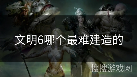 文明6哪个最难建造的