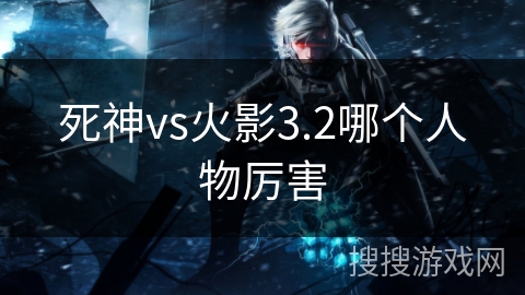 死神vs火影3.2哪个人物厉害
