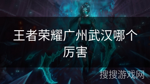 王者荣耀广州武汉哪个厉害 王者荣耀广州武汉哪个厉害