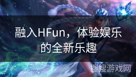 融入HFun，体验娱乐的全新乐趣