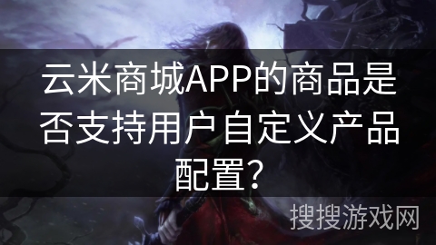 云米商城APP的商品是否支持用户自定义产品配置？