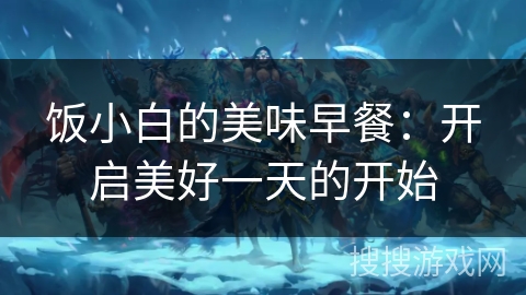饭小白的美味早餐:开启美好一天的开始 饭小白的美味早餐:开启美好一天的开始