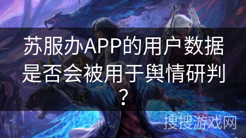 苏服办APP的用户数据是否会被用于舆情研判？