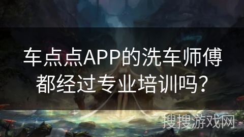 车点点APP的洗车师傅都经过专业培训吗? 车点点APP的洗车师傅都经过专业培训吗?