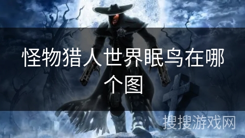 怪物猎人世界眠鸟在哪个图 怪物猎人世界眠鸟在哪个图