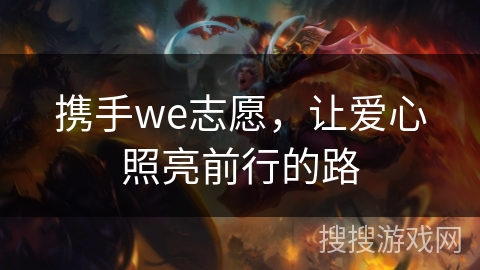 携手we志愿,让爱心照亮前行的路 携手we志愿,让爱心照亮前行的路