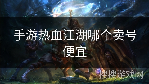 手游热血江湖哪个卖号便宜