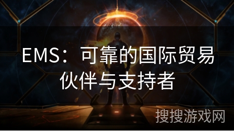 EMS:可靠的国际贸易伙伴与支持者 EMS:可靠的国际贸易伙伴与支持者
