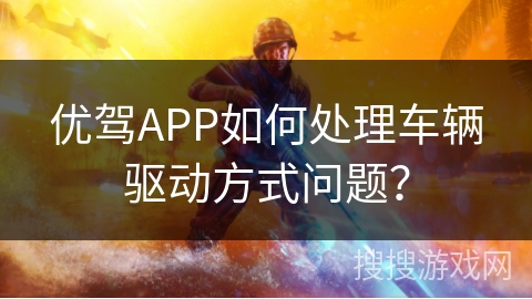 优驾APP如何处理车辆驱动方式问题? 优驾APP如何处理车辆驱动方式问题?
