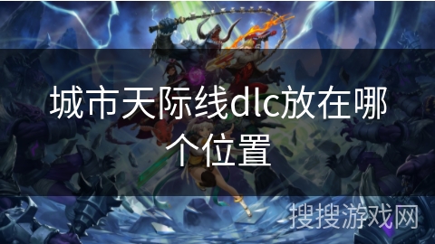 城市天际线dlc放在哪个位置 城市天际线dlc放在哪个位置