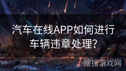 汽车在线APP如何进行车辆违章处理？