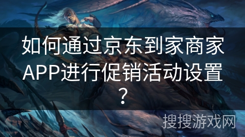 如何通过京东到家商家APP进行促销活动设置？
