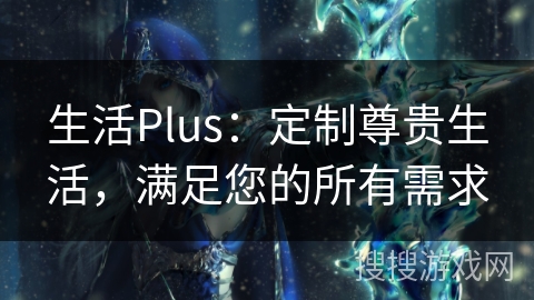 生活Plus：定制尊贵生活，满足您的所有需求