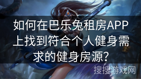 如何在巴乐兔租房APP上找到符合个人健身需求的健身房源？