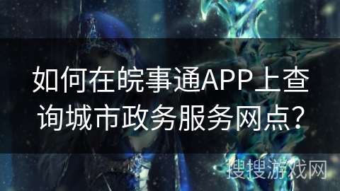 如何在皖事通APP上查询城市政务服务网点？