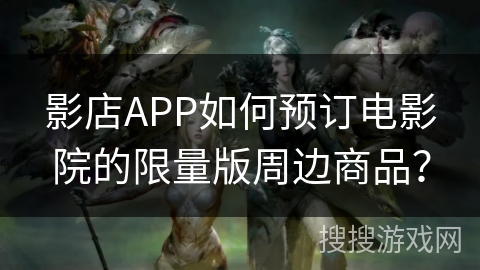 影店APP如何预订电影院的限量版周边商品？