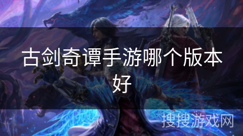古剑奇谭手游哪个版本好 古剑奇谭手游哪个版本好